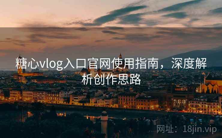 糖心vlog入口官网使用指南,深度解析创作思路 糖心vlog入口官网使用指南,深度解析创作思路