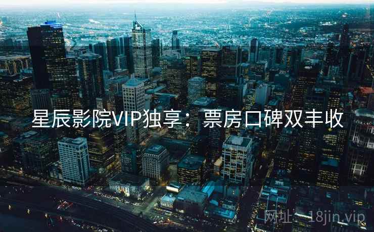 星辰影院VIP独享:票房口碑双丰收 星辰影院VIP独享:票房口碑双丰收