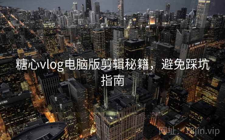 糖心vlog电脑版剪辑秘籍,避免踩坑指南 糖心vlog电脑版剪辑秘籍,避免踩坑指南