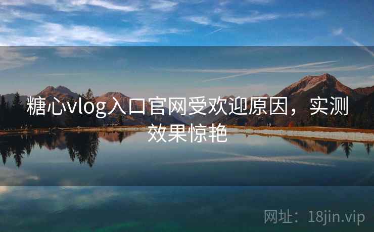 糖心vlog入口官网受欢迎原因,实测效果惊艳 糖心vlog入口官网受欢迎原因,实测效果惊艳