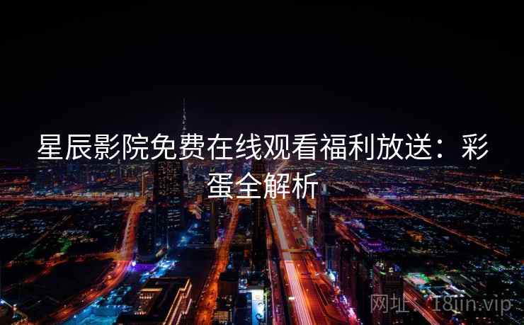 星辰影院免费在线观看福利放送：彩蛋全解析