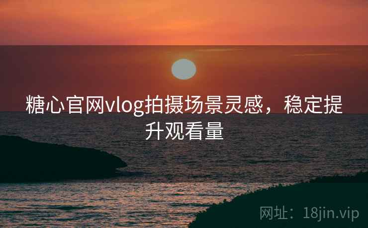 糖心官网vlog拍摄场景灵感，稳定提升观看量