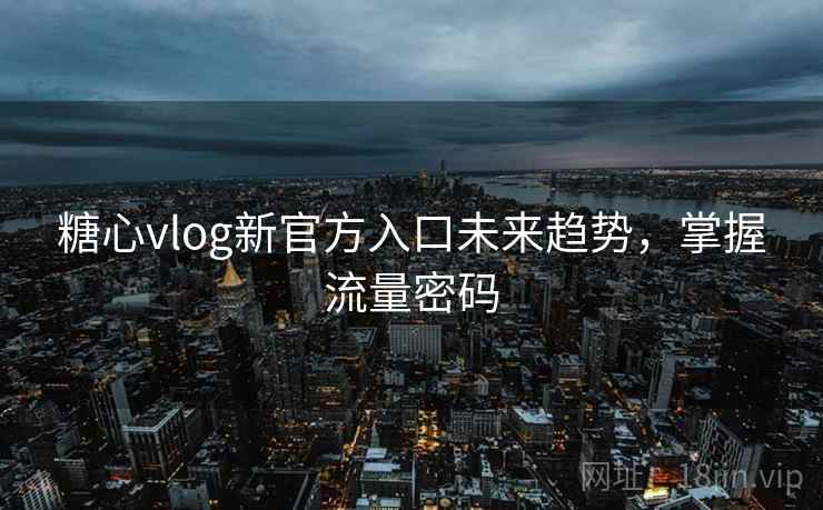 糖心vlog新官方入口未来趋势，掌握流量密码
