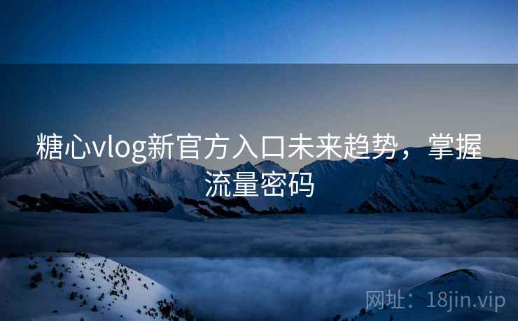 糖心vlog新官方入口未来趋势，掌握流量密码