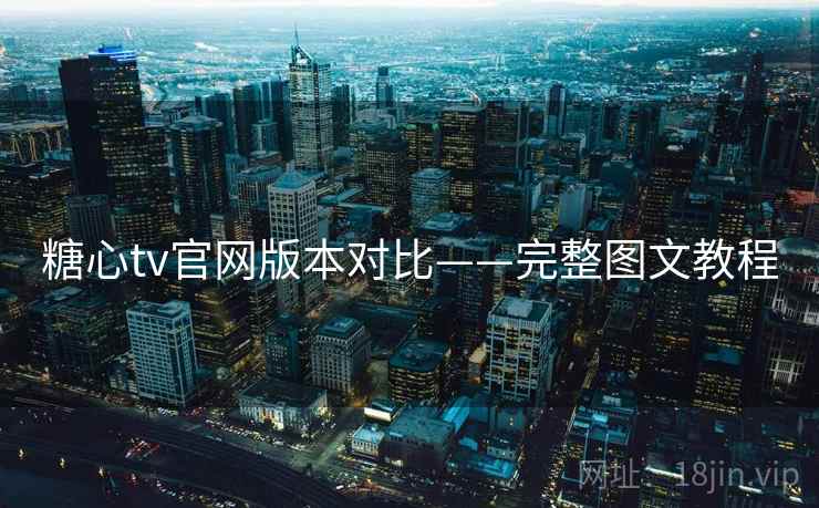 糖心tv官网版本对比——完整图文教程