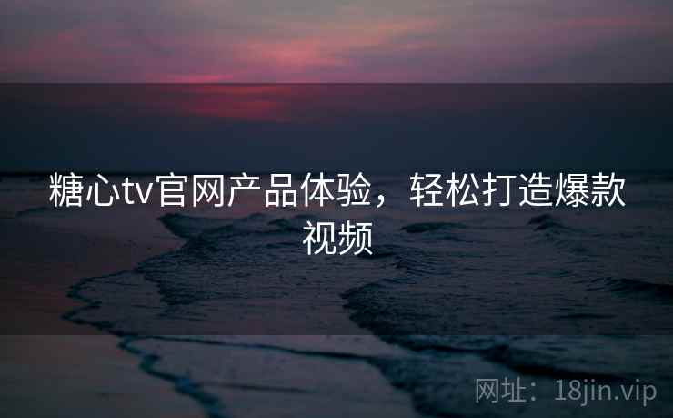 糖心tv官网产品体验，轻松打造爆款视频