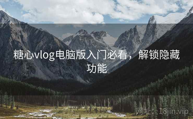 糖心vlog电脑版入门必看，解锁隐藏功能