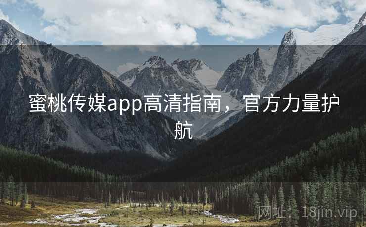 蜜桃传媒app高清指南，官方力量护航