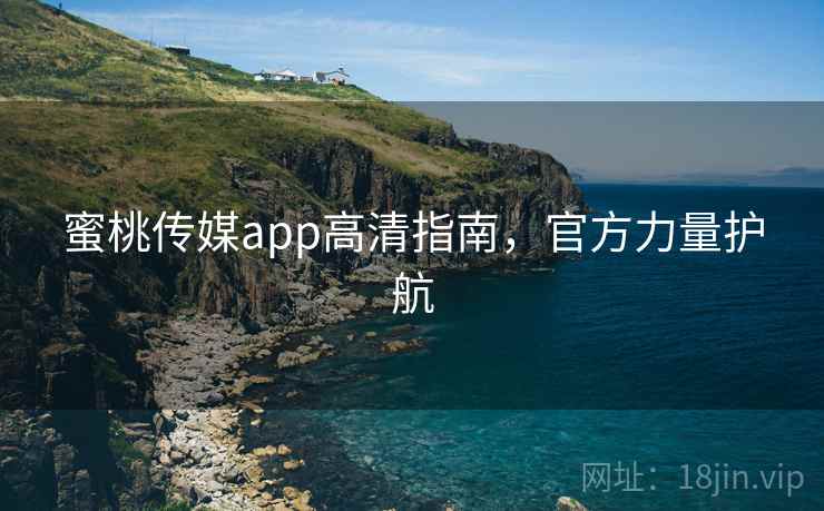 蜜桃传媒app高清指南，官方力量护航