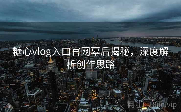糖心vlog入口官网幕后揭秘,深度解析创作思路 糖心vlog入口官网幕后揭秘,深度解析创作思路