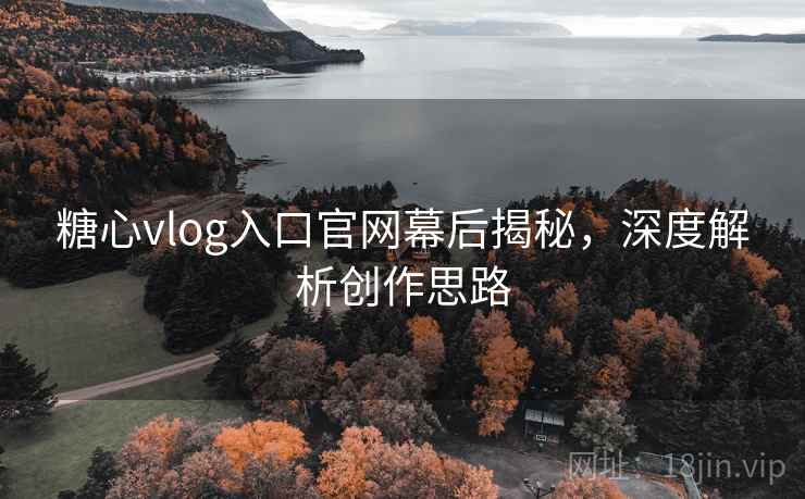 糖心vlog入口官网幕后揭秘，深度解析创作思路