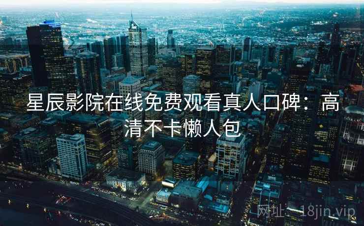 星辰影院在线免费观看真人口碑:高清不卡懒人包 星辰影院在线免费观看真人口碑:高清不卡懒人包