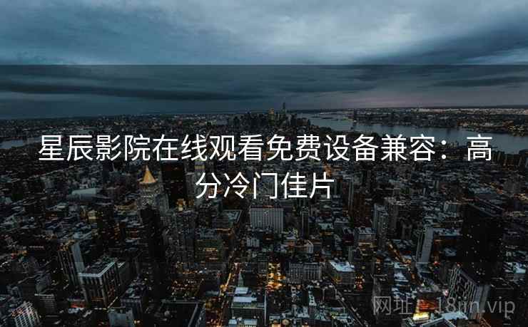 星辰影院在线观看免费设备兼容：高分冷门佳片
