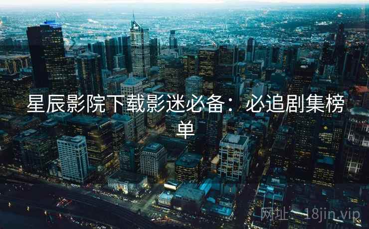 星辰影院下载影迷必备：必追剧集榜单