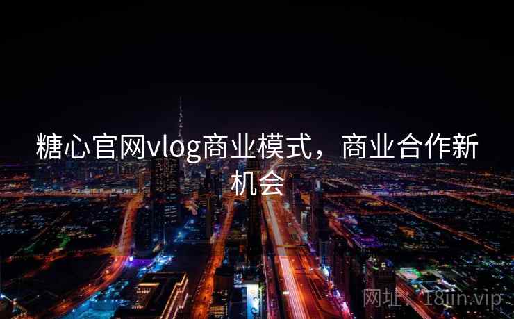 糖心官网vlog商业模式，商业合作新机会