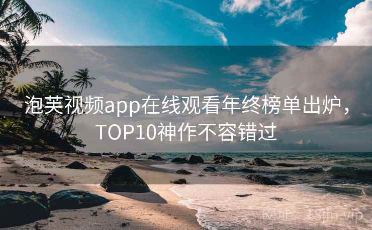 泡芙视频app在线观看年终榜单出炉，TOP10神作不容错过