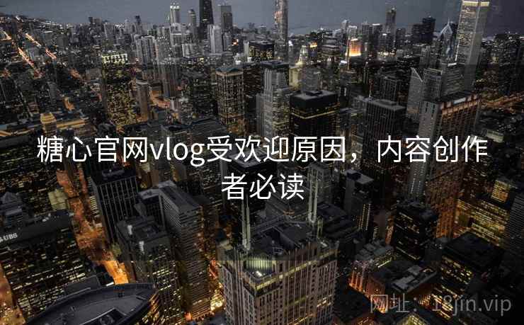 糖心官网vlog受欢迎原因，内容创作者必读