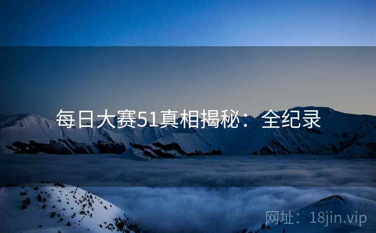 每日大赛51真相揭秘：全纪录