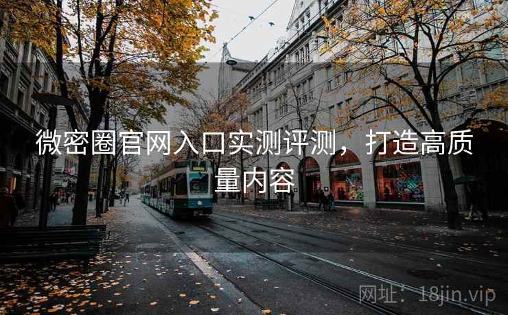 微密圈官网入口实测评测，打造高质量内容