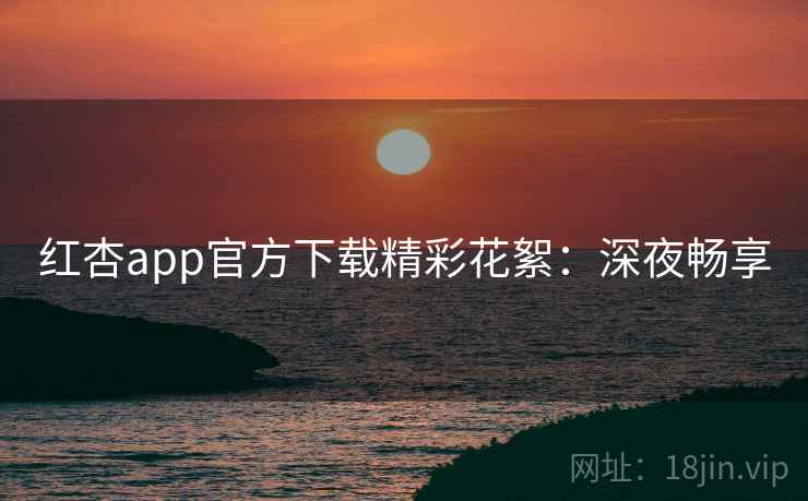 红杏app官方下载精彩花絮：深夜畅享