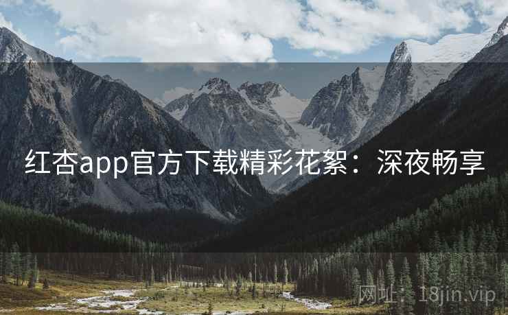 红杏app官方下载精彩花絮：深夜畅享