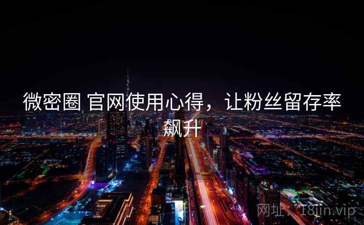 微密圈 官网使用心得，让粉丝留存率飙升