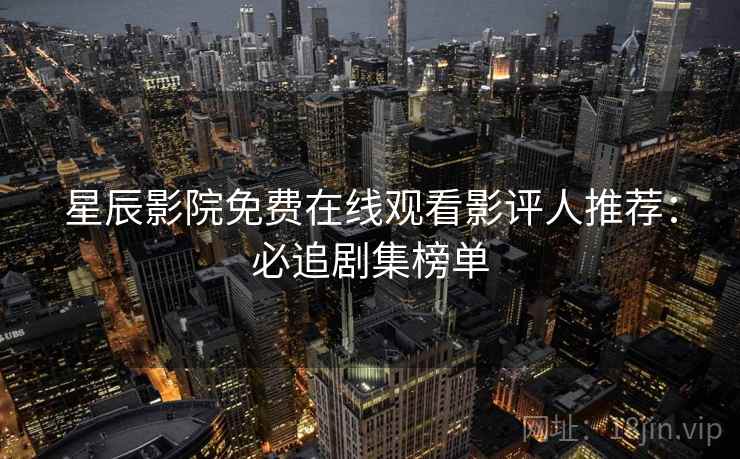 星辰影院免费在线观看影评人推荐:必追剧集榜单 星辰影院免费在线观看影评人推荐:必追剧集榜单