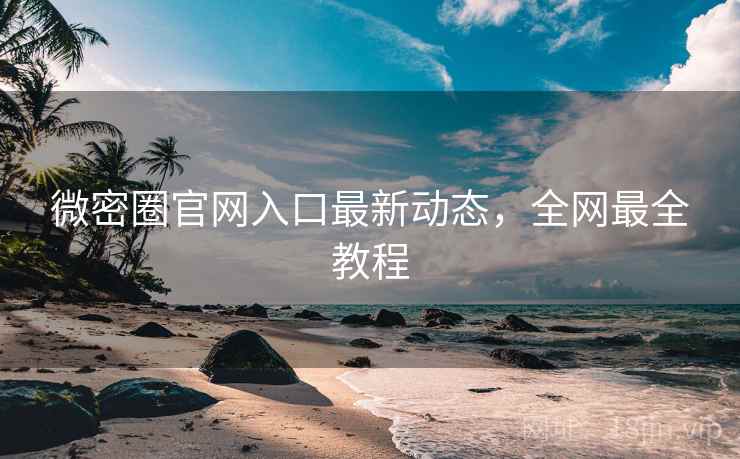 微密圈官网入口最新动态,全网最全教程 微密圈官网入口最新动态,全网最全教程