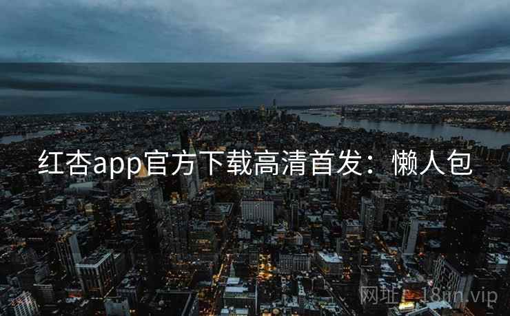 红杏app官方下载高清首发：懒人包