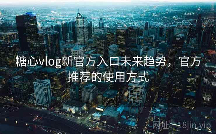 糖心vlog新官方入口未来趋势,官方推荐的使用方式 糖心vlog新官方入口未来趋势,官方推荐的使用方式