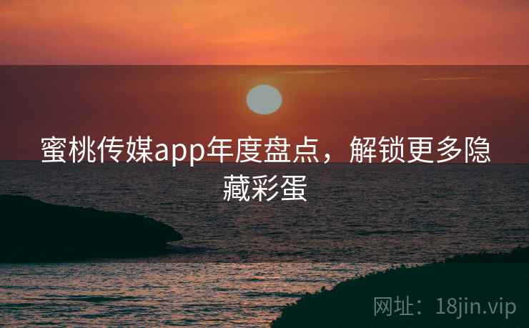 蜜桃传媒app年度盘点,解锁更多隐藏彩蛋 蜜桃传媒app年度盘点,解锁更多隐藏彩蛋