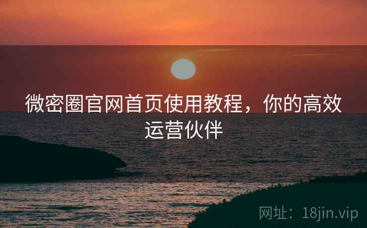微密圈官网首页使用教程,你的高效运营伙伴 微密圈官网首页使用教程,你的高效运营伙伴