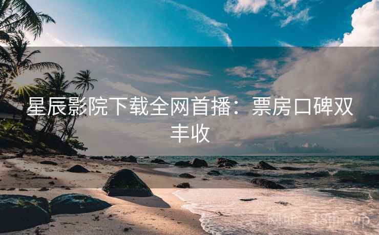 星辰影院下载全网首播：票房口碑双丰收