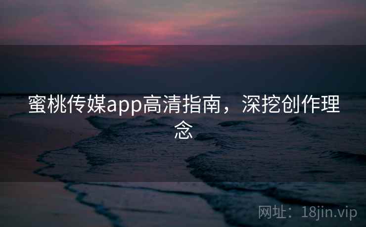 蜜桃传媒app高清指南,深挖创作理念 蜜桃传媒app高清指南,深挖创作理念