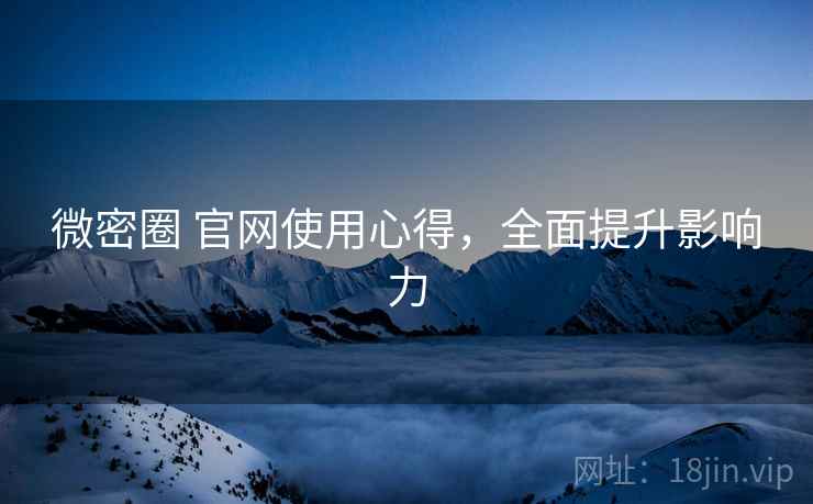 微密圈 官网使用心得，全面提升影响力