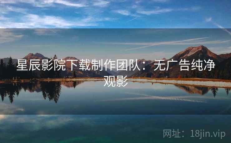 星辰影院下载制作团队：无广告纯净观影