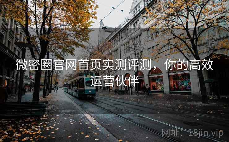 微密圈官网首页实测评测，你的高效运营伙伴