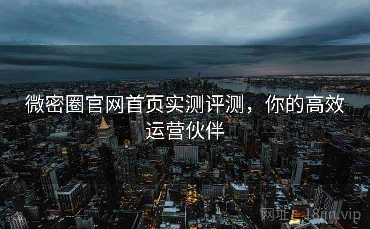 微密圈官网首页实测评测，你的高效运营伙伴