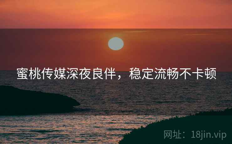 蜜桃传媒深夜良伴,稳定流畅不卡顿 蜜桃传媒深夜良伴,稳定流畅不卡顿