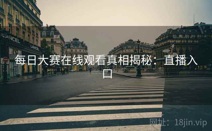 每日大赛在线观看真相揭秘：直播入口