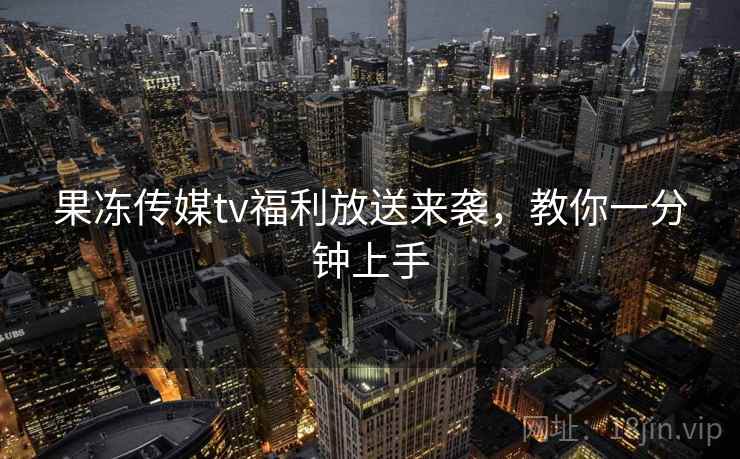 果冻传媒tv福利放送来袭，教你一分钟上手
